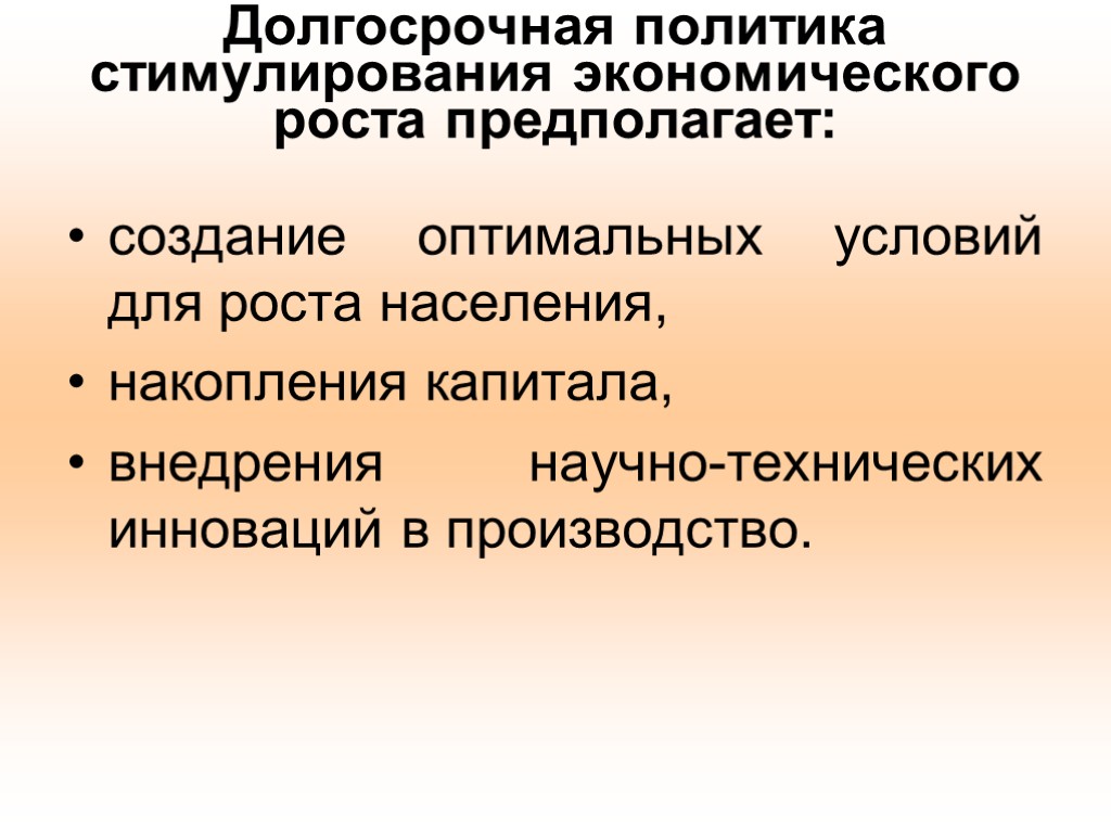 Долгосрочная политика стимулирования экономического роста предполагает: создание оптимальных условий для роста населения, накопления капитала,